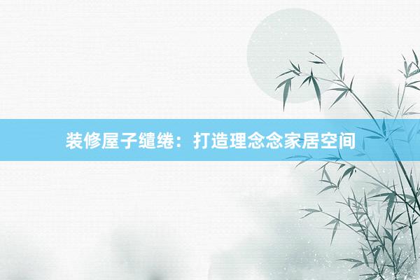 装修屋子缱绻：打造理念念家居空间