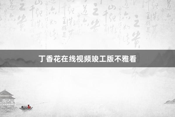 丁香花在线视频竣工版不雅看